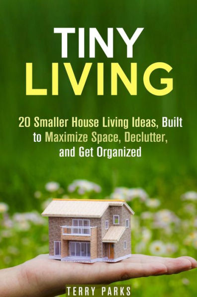 Tiny Living: 20 Smaller House Living Ideas, Built to Maximize Space, Declutter, and Get Organized (Frugal Living & Homesteading)