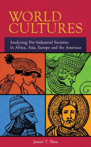Title: World Cultures Analyzing Pre-Industrial Societies In Africa, Asia, Europe, And the Americas, Author: James T. Shea