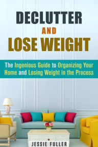 Title: Declutter and Lose Weight: The Ingenious Guide to Organizing Your Home and Losing Weight in the Process (Organize & Declutter), Author: Jessie Fuller