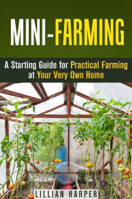 Title: Mini-Farming: A Starting Guide for Practical Farming at Your Very Own Home (Urban Gardening & Homesteading), Author: Lillian Harper
