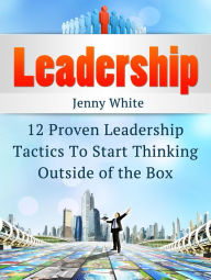 Title: Leadership: 12 Proven Leadership Tactics To Start Thinking Outside of the Box, Author: Jenny White