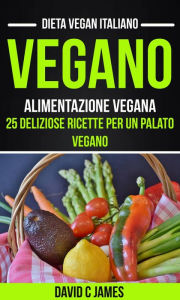 Title: Vegano: Alimentazione vegana: 25 deliziose ricette per un palato vegano (Dieta vegan italiano), Author: David C James