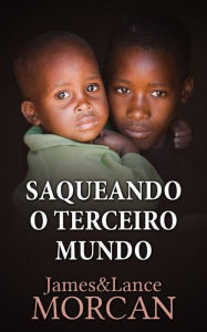 Title: Saqueando o Terceiro Mundo: Como a Elite Global Afundou as Nações Pobres num Mar de Débitos, Author: James Morcan