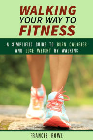 Title: Walking Your Way to Fitness: A Simplified Guide to Burn Calories and Lose Weight by Walking (Exercise & Cardio), Author: Francis Rowe