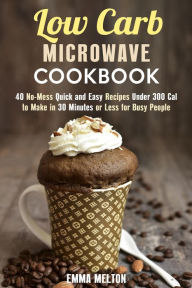 Title: Low Carb Microwave Cookbook: 40 No-Mess Quick and Easy Recipes Under 300 Cal to Make in 30 Minutes or Less for Busy People. (Microwave Meals), Author: Emma Melton