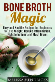 Title: Bone Broth Magic: Easy and Healthy Recipes for Beginners to Lose Weight, Reduce Inflammation, Fight Infections and Much More! (Broths & Soups), Author: Melissa Hendricks