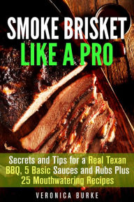 Title: Smoke Brisket Like a Pro : Secrets and Tips for a Real Texan BBQ, 5 Basic Sauces and Rubs Plus 25 Mouthwatering Recipes (Outdoor Cooking), Author: Veronica Burke