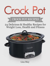 Title: Crock Pot: Crock Pot Recipes - 24 Delicious & Healthy Recipes for Weight Loss, Health and Fitness, Author: Lisa May