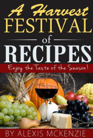 Title: A Harvest Festival of Recipes: Enjoy the Tastes of the Season!, Author: Alexis McKenzie