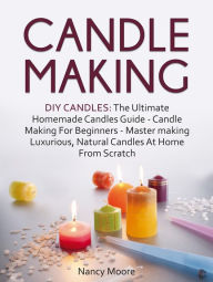 Title: Candle Making: DIY Candles: The Ultimate Homemade Candles Guide - Candle Making For Beginners. Master Making Luxurious, Natural Candles At Home From Scratch, Author: Nancy Moore