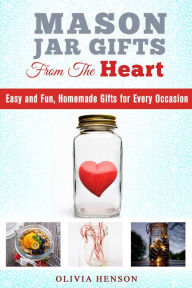 Title: Mason Jar Gifts from the Heart: Easy and Fun, Homemade Gifts for Every Occasion (DIY Gifts), Author: Olivia Henson