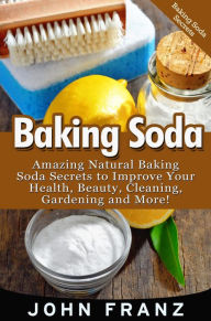 Title: Baking Soda: Amazing All Natural Baking Soda Recipes For Beauty, Cleaning, Health and More!, Author: John Franz