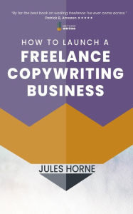 Title: How to Launch a Freelance Copywriting Business (Method Writing, #1), Author: Jules Horne