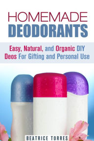 Title: Homemade Deodorants: Easy, Natural, and Organic DIY Deos For Gifting and Personal Use (DIY Beauty Products), Author: Beatrice Torres