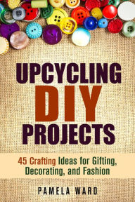 Title: Upcycling DIY Projects: 45 Crafting Ideas for Gifting, Decorating, and Fashion, Author: Pamela Ward