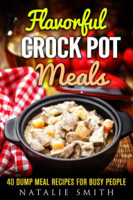 Title: Flavorful Crock Pot Meals: 40 Dump Meal Recipes for Busy People (Slow Cooker Meals), Author: Natalie Smith