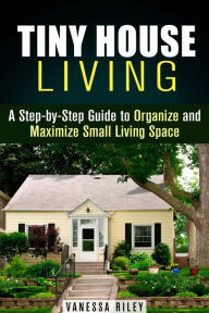 Title: Tiny House Living : A Step-by-Step Guide to Organize and Maximize Small Living Space (Declutter and Decorat), Author: Vanessa Riley