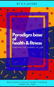 Title: Paradigm Base of Health & Fitness Through The Journey of Life, Author: R.S Jacobs