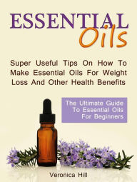 Title: Essential Oils: The Ultimate Guide to Essential Oils for Beginners. Super useful Tips on How to Make Essential Oils for Weight Loss and Other Health Benefits., Author: Veronica Hill