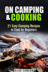 Title: On Camping & Cooking: 21 Easy Camping Recipes to Cook for Beginners (Campfire & Outdoor Cooking), Author: Olga Lawson