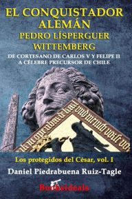 Title: El conquistador alemán Pedro Lísperguer Wittemberg: De cortesano de Carlos V y Felipe II a célebre precursor de Chile (Los protegidos del César, #1), Author: Daniel Piedrabuena Ruiz-Tagle