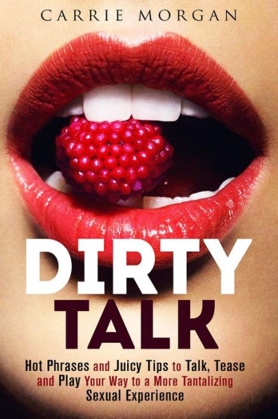 Dirty Talk: Hot Phrases and Juicy Tips to Talk, Tease and Play Your Way to a More Tantalizing Sexual Experience (Relationships & Sex)