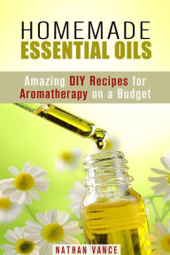 Title: Homemade Essential Oils: Amazing DIY Recipes for Aromatherapy on a Budget (Oils for Relaxation and Meditation), Author: Nathan Vance