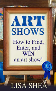 Title: Art Shows - How to Find, Enter, and Win an Art Show!, Author: Lisa Shea