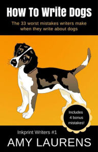Title: How To Write Dogs: The 33 Worst Mistakes Writers Make When They Write About Dogs (Inkprint Writers, #1), Author: Amy Laurens
