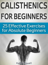Title: Calisthenics for Beginners: 25 Effective Exercises for Absolute Beginners, Author: Kathy Powell