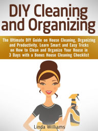 Title: DIY Cleaning and Organizing: The Ultimate DIY Guide on House Cleaning, Organizing and Productivity. Learn Smart and Easy Tricks on How to Clean and Organize Your House in 3 Days with a Checklist, Author: Linda Williams
