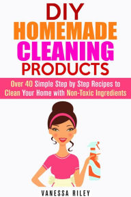 Title: DIY Homemade Cleaning Products: Over 40 Simple Step by Step Recipes To Clean Your Home With Non-Toxic Ingredients (Safe to Use Cleaning Recipes), Author: Vanessa Riley