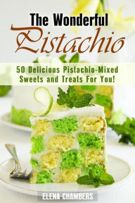 Title: The Wonderful Pistachio: 50 Delicious Pistachio-Mixed Sweets and Treats For You! (Healthy & Easy Desserts), Author: Elena Chambers