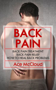 Title: Back Pain: Back Pain Treatment: Back Pain Relief: How To Heal Back Problems, Author: Ace McCloud