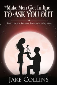 Title: Make Men Get In Line To Ask You Out - The Hidden Secrets To Attracting Men, Author: Jake Collins