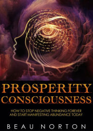 Title: Prosperity Consciousness: How to Stop Negative Thinking Forever and Start Manifesting Abundance Today, Author: Beau Norton