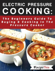 Title: Electric Pressure Cooking: The Beginners Guide To Buying & Cooking In The Pressure Cooker, Author: Recipe This