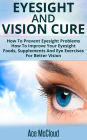 Eyesight And Vision Cure: How To Prevent Eyesight Problems: How To Improve Your Eyesight: Foods, Supplements And Eye Exercises For Better Vision