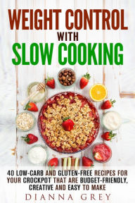 Title: Weight Control with Slow Cooking: 40 Low Carb and Gluten-Free Recipes for Your Crockpot that are Budget-Friendly, Creative and Easy to Make (Crockpot Recipes & Weight Loss), Author: Dianna Grey