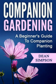 Title: Companion Gardening: A Beginner's Guide To Companion Planting, Author: Dean Simpson