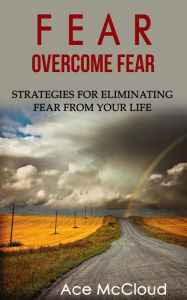 Title: Fear: Overcome Fear: Strategies For Eliminating Fear From Your Life, Author: Ace McCloud