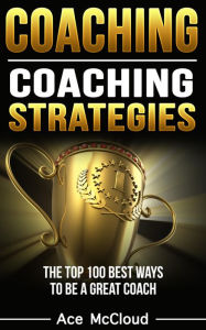 Title: Coaching: Coaching Strategies: The Top 100 Best Ways To Be A Great Coach, Author: Ace McCloud