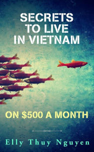 Title: Secrets to Live in Vietnam on $500 a Month (My Saigon, #5), Author: Elly Thuy Nguyen