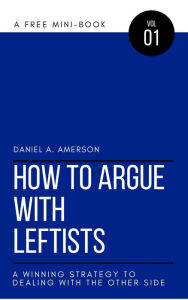 Title: How to Argue with Leftists - A Winning Strategy to Dealing with the Other Side, Author: Daniel A. Amerson