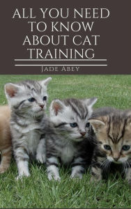 Title: All You Need to Know About Cat Training (Animal Lover, #1), Author: Jade Abey