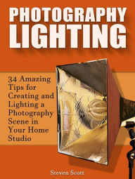 Title: Photography Lighting: 34 Amazing Tips for Creating and Lighting a Photography Scene in Your Home Studio, Author: Steven Scott