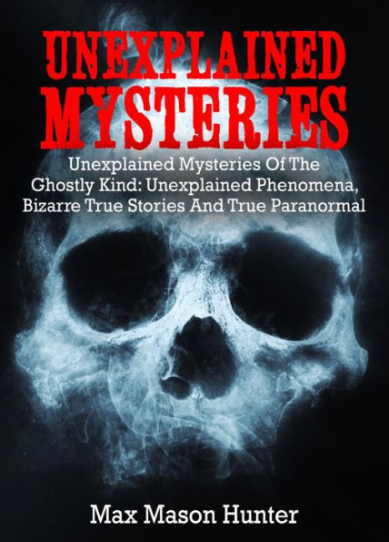 Unexplained Mysteries: Unexplained Mysteries Of The Ghostly Kind: Unexplained Phenomena, Bizarre True Stories And True Paranormal Box Set