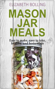 Title: Easy Mason Jar Meals: Easy to make, easy to take, healthy, and homemade, Author: Elizabeth Bolling