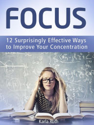 Title: Focus: 12 Surprisingly Effective Ways to Improve Your Concentration, Author: Karla Roth