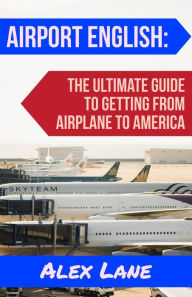 Title: Airport English: The Ultimate Guide for Getting From Airplane to America, Author: Alex Lane